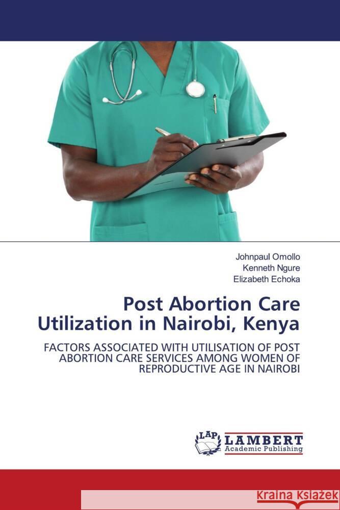 Post Abortion Care Utilization in Nairobi, Kenya Johnpaul Omollo Kenneth Ngure Elizabeth Echoka 9786207459032 LAP Lambert Academic Publishing - książka