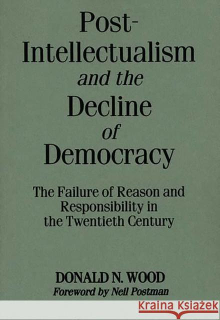Post-Intellectualism and the Decline of Democracy: The Failure of Reason and Responsibility in the Twentieth Century Donald N. Wood 9780275954215 Praeger Publishers - książka