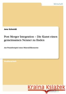 Post Merger Integration - Die Kunst einen gemeinsamen Nenner zu finden : Am Praxisbeispiel eines Mineralölkonzerns Jens Schmidt 9783640950430 Grin Verlag - książka