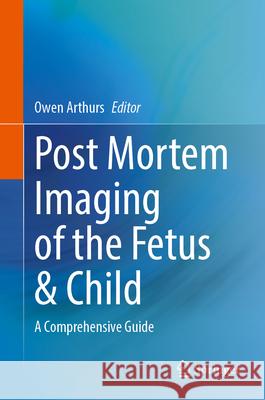 Post Mortem Imaging of the Fetus & Child: A Comprehensive Guide Owen Arthurs 9783031696930 Springer - książka