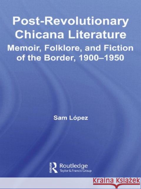 Post-Revolutionary Chicana Literature : Memoir, Folklore and Fiction of the Border, 1900-1950 Sam Lopez 9780415955539 Routledge - książka