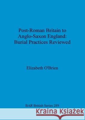 Post-Roman Britain to Anglo-Saxon England: Burial Practices Reviewed Elizabeth O'Brien 9781841711188 British Archaeological Reports Oxford Ltd - książka