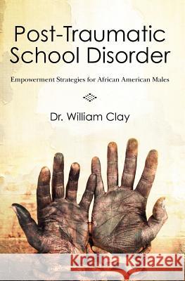Post Traumatic School Disorder: Empowerment Strategies for African American Males Dr William Clay 9781463727628 Createspace - książka