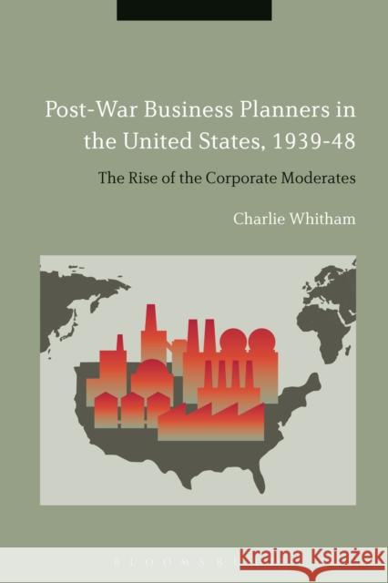 Post-War Business Planners in the United States, 1939-48: The Rise of the Corporate Moderates Charlie Whitham 9781472511720 Bloomsbury Academic - książka