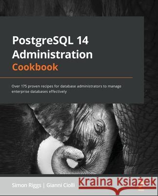 PostgreSQL 14 Administration Cookbook: Over 175 proven recipes for database administrators to manage enterprise databases effectively Simon Riggs Gianni Ciolli 9781803248974 Packt Publishing - książka