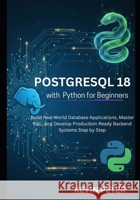PostgreSQL 18 with Python for Beginners: Build Real-World Database Applications, Master SQL, and Develop Production-Ready Backend Systems Step by Step Peter, Kevin 9798249924263 Independently Published - książka