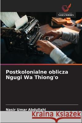 Postkolonialne oblicza Ngugi Wa Thiong'o Abdullahi, Nasir Umar 9786209393228 Wydawnictwo Nasza Wiedza - książka