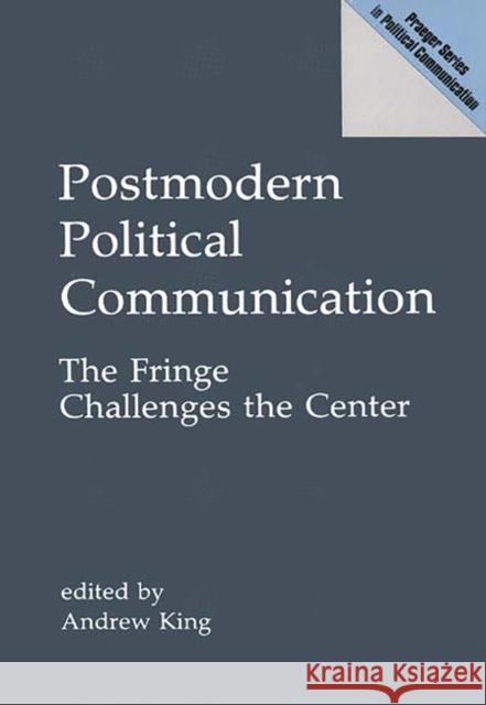 Postmodern Political Communication: The Fringe Challenges the Center King, Andrew 9780275938406 Praeger Publishers - książka