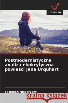 Postmodernistyczna analiza ekokrytyczna powiesci Jane Urquhart Nikseresht, Fatemeh 9786207644698 Wydawnictwo Nasza Wiedza - książka