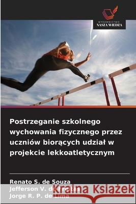 Postrzeganie szkolnego wychowania fizycznego przez uczniów bioracych udzial w projekcie lekkoatletycznym S. de Souza, Renato, de Freitas, Jefferson V., de Lima, Jorge R. P. 9786208785215 Wydawnictwo Nasza Wiedza - książka