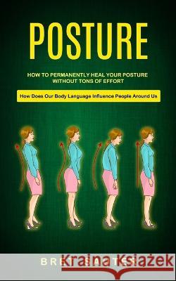 Posture: How to Permanently Heal Your Posture Without Tons of Effort (How Does Our Body Language Influence People Around Us) Bret Sauter   9781998901678 Bella Frost - książka