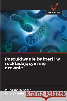 Poszukiwanie bakterii w rozkladajacym sie drewnie Sadia, Mubashara, Yasmin, Azra 9786200749451 Wydawnictwo Nasza Wiedza - książka