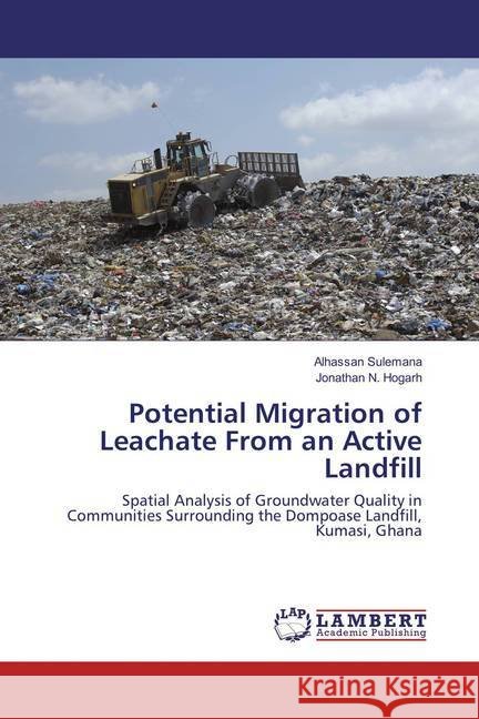 Potential Migration of Leachate From an Active Landfill : Spatial Analysis of Groundwater Quality in Communities Surrounding the Dompoase Landfill, Kumasi, Ghana Sulemana, Alhassan; Hogarh, Jonathan N. 9786137338575 LAP Lambert Academic Publishing - książka