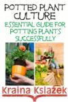 Potted Plant Culture - Essential Guide for Potting Plants Successfully Dueep Jyot Singh John Davidson Mendon Cottage Books 9781508560678 Createspace