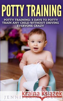 Potty Training: 3 Days to Potty Train Any Child Without Driving Everyone Crazy (Revised and Expanded 3rd Edition) Jennifer Nicole 9781947667075 Dragon God Inc - książka