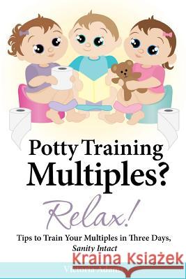 Potty Training Multiples? Relax!: Tips to Guide You Through A Three-Day Potty Training Process, Sanity Intact Adams, Victoria 9781482611342 Createspace - książka