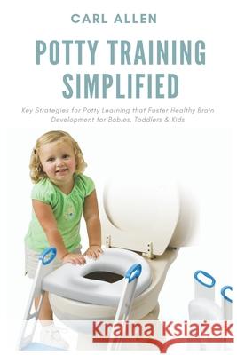 Potty Training Simplified: Key Strategies for Potty Learning that Foster Healthy Brain Development for Babies, Toddlers & Kids Carl Allen 9781637502280 Healthicrix Press - książka