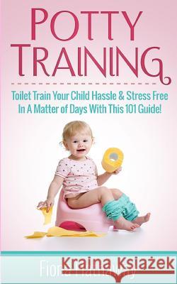 Potty Training: Toilet Train Your Child Hassle & Stress Free in a Matter of Days with This 101 Guide! Fiona Hathaway 9781511483643 Createspace Independent Publishing Platform - książka