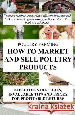 Poultry Farming: How To Market And Sell Poultry Products: Effective Strategies, Invaluable Tips And Tricks For Profitable Returns Okumu, Francis 9781984347244 Createspace Independent Publishing Platform - książka