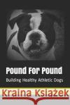 Pound For Pound: Building Healthy Athletic Dogs Mathis, Cory Alec 9781724033956 Independently Published