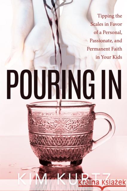 Pouring in: Tipping the Scales in Favor of a Personal, Passionate, and Permanent Faith in Your Kids Kim Kurtz 9781683507208 Morgan James Faith - książka