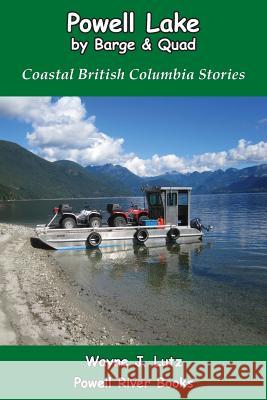 Powell Lake by Barge and Quad: Coastal British Columbia Stories Wayne J. Lutz 9781539569350 Createspace Independent Publishing Platform - książka