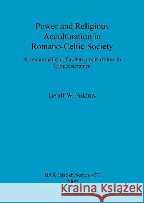 Power and Religious Acculturation in Romano-Celtic Society: An examination of archaeological sites in Gloucestershire Adams, Geoff W. 9781407303871 British Archaeological Reports - książka