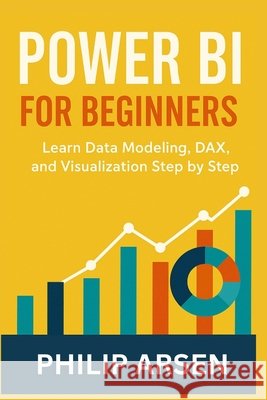 Power BI for Beginners: Learn Data Modeling, DAX, and Visualization Step by Step Arsen, Philip 9798246678343 Independently Published - książka