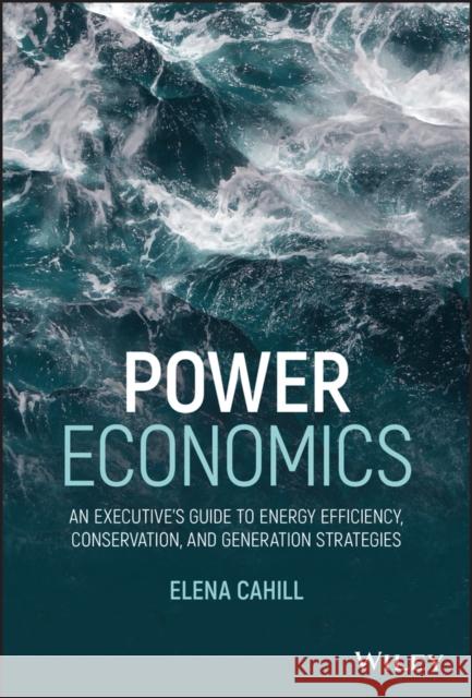 Power Economics: An Executive's Guide to Energy Efficiency, Conservation, and Generation Strategies Elena Cahill 9781119707707 Wiley - książka