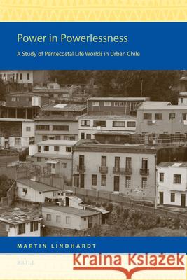 Power in Powerlessness: A Study of Pentecostal Life Worlds in Urban Chile Martin Lindhardt   9789004216006 Brill - książka