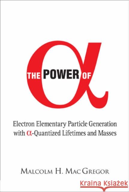 Power of Alpha, The: Electron Elementary Particle Generation with Alpha-Quantized Lifetimes and Masses Mac Gregor, Malcolm H. 9789812569615 World Scientific Publishing Company - książka