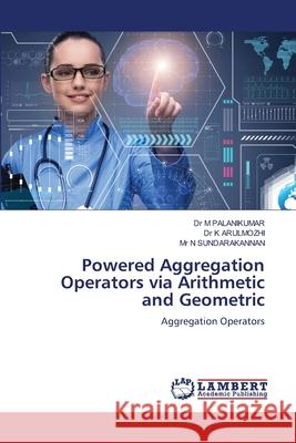 Powered Aggregation Operators via Arithmetic and Geometric M. Palanikumar                           K. Arulmozhi                             N. Sundarakannan 9786209516542 LAP Lambert Academic Publishing - książka