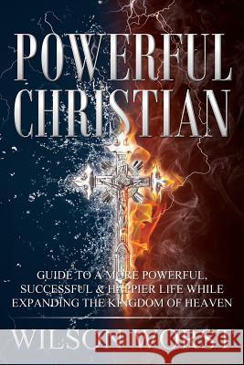 Powerful Christian: Guide to a More Powerful, Successful & Happier Life While Expanding the Kingdom of Heaven Ye-Vetta Wilson-Worst 9781500462734 Createspace Independent Publishing Platform - książka