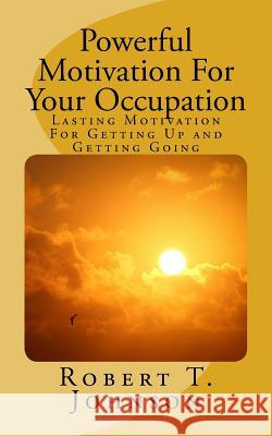 Powerful Motivation for Your Occupation: Lasting Motivation for Getting Up and Getting Going Robert T. Johnson 9781727240047 Createspace Independent Publishing Platform - książka