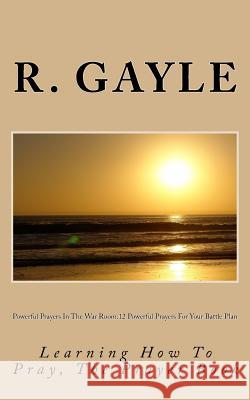 Powerful Prayers In The War Room: 12 Powerful Prayers For Your Battle Plan: Learning How To Pray, The Prayer Book Gayle, R. a. 9781537010649 Createspace Independent Publishing Platform - książka