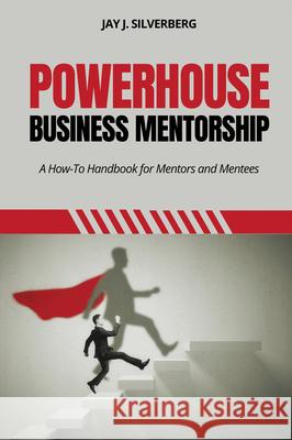 Powerhouse Business Mentorship: A How-To Handbook for Mentors and Mentees Jay J. Silverberg 9781637427026 Business Expert Press - książka