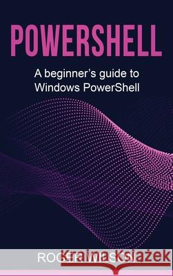 PowerShell: A Beginner's Guide to Windows PowerShell Roger Wilson 9781761038150 Ingram Publishing - książka