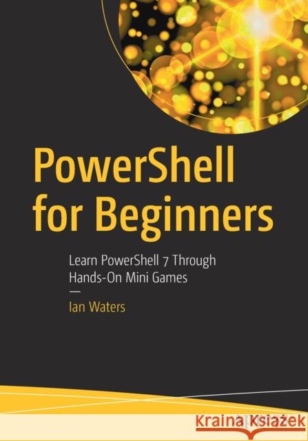 Powershell for Beginners: Learn Powershell 7 Through Hands-On Mini Games Ian Waters 9781484270639 Apress - książka