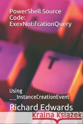 PowerShell Source Code: ExexNotifcationQuery: Using __InstanceCreationEvent Richard Edwards 9781728936680 Independently Published - książka