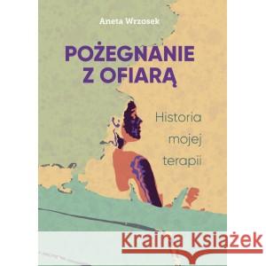 Pożegnanie z ofiarą. Historia mojej terapii Wrzosek Aneta 9788397101609 WRZOSEK ANETA - książka