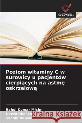 Poziom witaminy C w surowicy u pacjentów cierpiacych na astme oskrzelowa Mishr, Rahul Kumar, Bhaskar, Neeru, Bansal, Sachin 9786208937126 Wydawnictwo Nasza Wiedza - książka