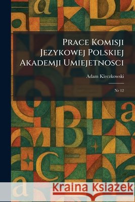 Prace Komisji Jezykowej Polskiej Akademji Umiejetnosci: Nr 12 Adam Kleczkowski 9781025916552 Tradd Street Press - książka