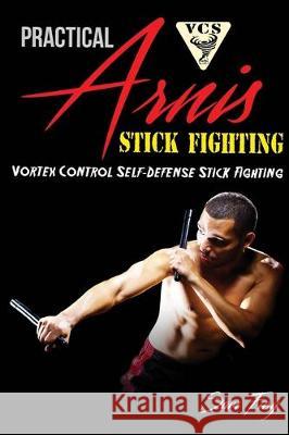 Practical Arnis Stick Fighting: Vortex Control Stick Fighting for Self Defense Sam Fury, Eliana Bastidas 9781925979305 SF Nonfiction Books - książka