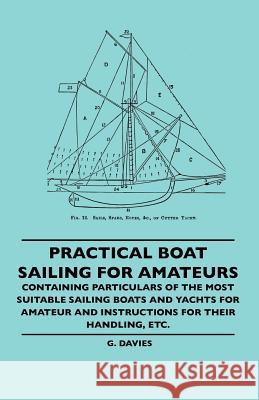 Practical Boat Sailing For Amateurs - Containing Particulars Of The Most Suitable Sailing Boats And Yachts For Amateur And Instructions For Their Handling, Etc. G. Davies 9781445506487 Read Books - książka