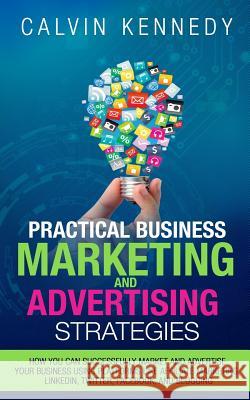 Practical Business Marketing and Advertising Strategies: How you can successfully market and advertise your business using platforms like affiliate ma Kennedy, Calvin 9781532733505 Createspace Independent Publishing Platform - książka