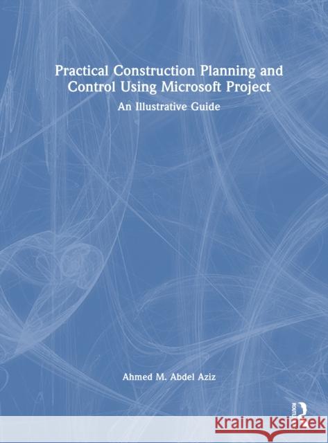 Practical Construction Planning and Control Using Microsoft Project: An Illustrative Guide Ahmed M. Abdel Aziz 9781032848181 Routledge - książka