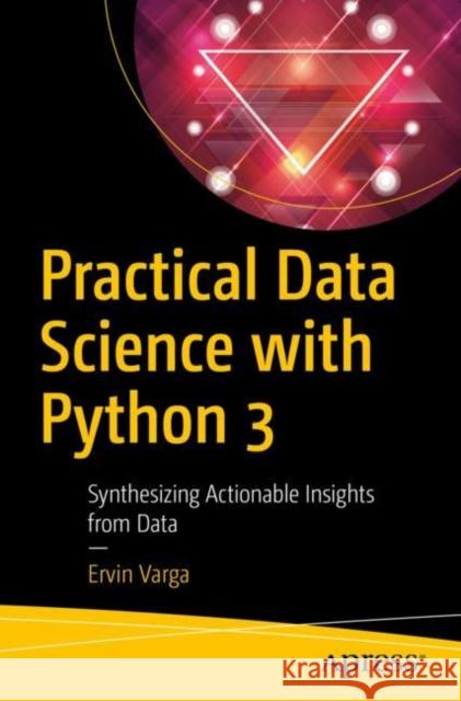 Practical Data Science with Python 3: Synthesizing Actionable Insights from Data Varga, Ervin 9781484248584 Apress - książka