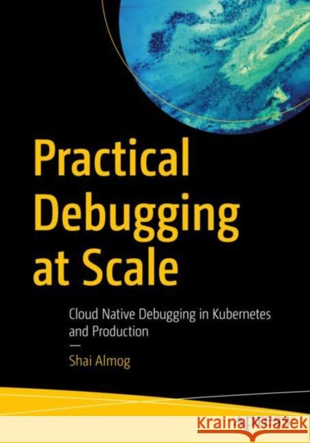 Practical Debugging at Scale: Cloud Native Debugging in Kubernetes and Production Shai Almog 9781484290415 Apress - książka