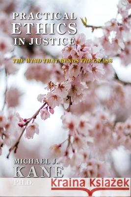 Practical Ethics in Justice: The Wind that Bends the Grass Michael Kane 9781678075613 Lulu.com - książka