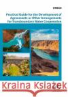 Practical Guide for the Development of Agreements or Other Arrangements for Transboundary Water Cooperation United Nations Economic Commission for Europe 9789211172713 United Nations